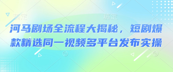河马剧场全流程大揭秘，短剧爆款精选同一视频多平台发布实操-万利网