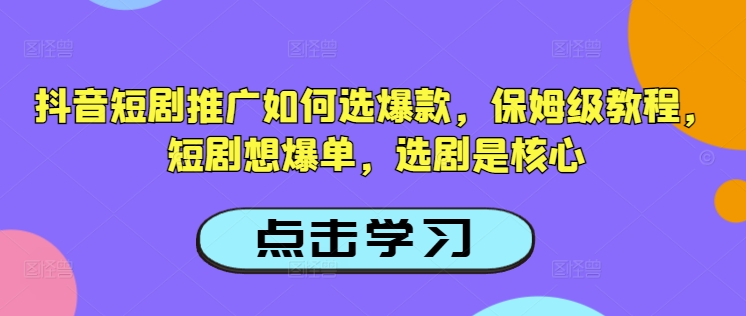 抖音短剧推广如何选爆款，保姆级教程，短剧想爆单，选剧是核心-万利网
