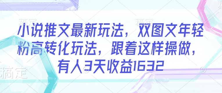 小说推文最新玩法，双图文年轻粉高转化玩法，跟着这样操做，有人3天收益1632-万利网