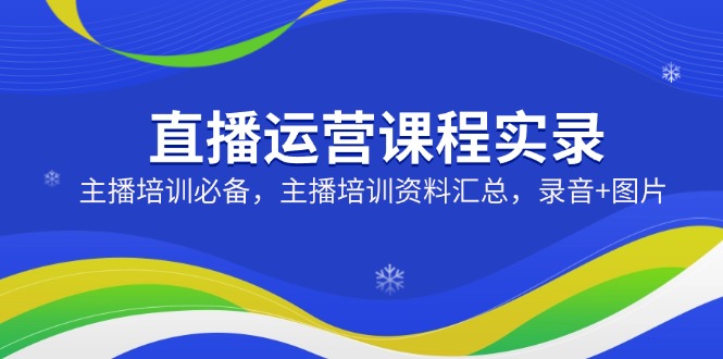 直播运营课程实录：主播培训必备，主播培训资料汇总，录音+图片-万利网