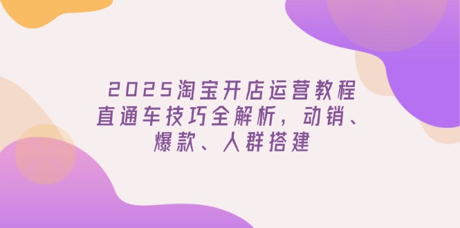 2025淘宝开店运营教程更新，直通车技巧全解析，动销、爆款、人群搭建-万利网