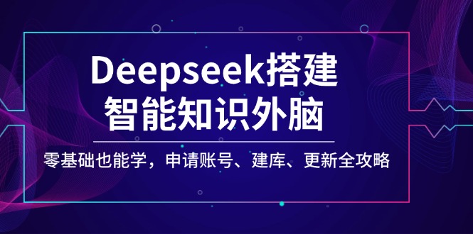 Deepseek搭建智能知识外脑，零基础也能学，申请账号、建库、更新全攻略-万利网
