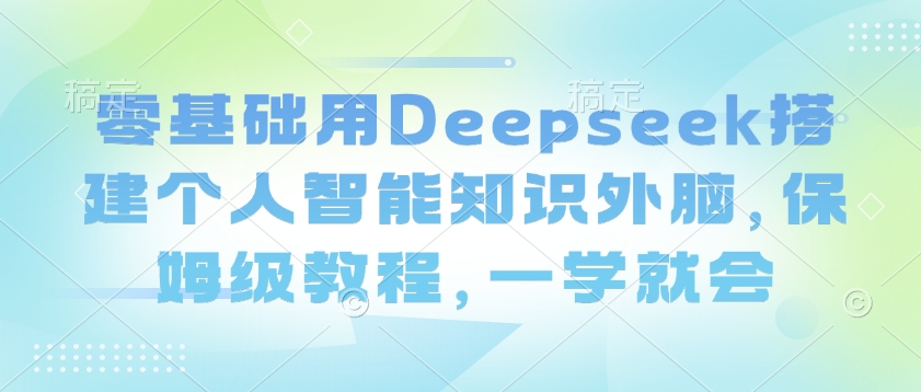 零基础用Deepseek搭建个人智能知识外脑，保姆级教程，一学就会-万利网