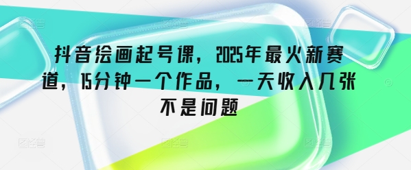 抖音绘画起号课，2025年最火新赛道，15分钟一个作品，一天收入几张不是问题-万利网