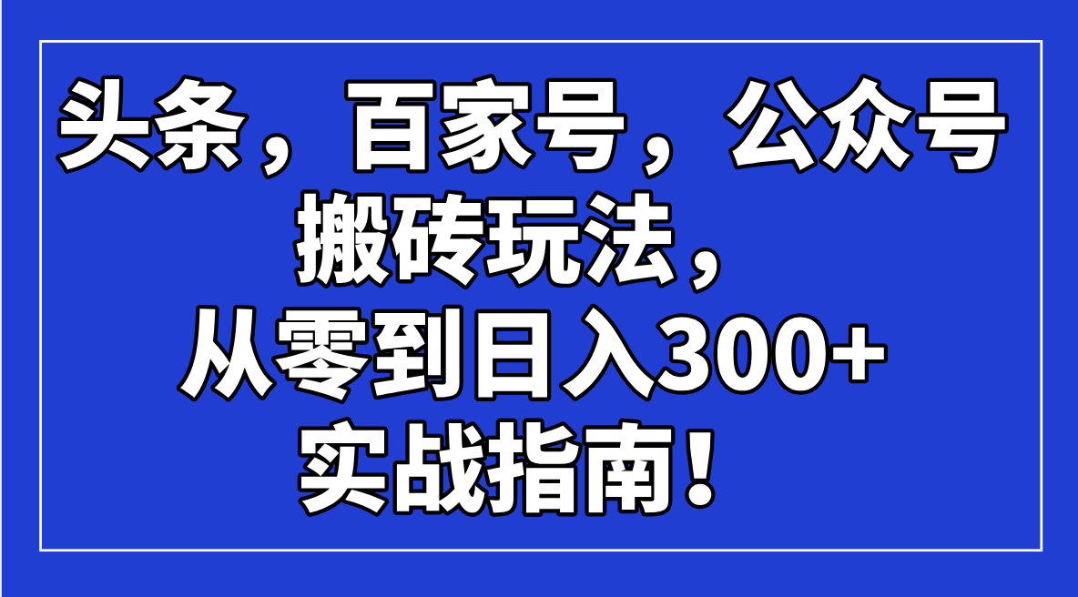 头条，百家号，公众号搬砖玩法，从零到日入300+的实战指南！-万利网