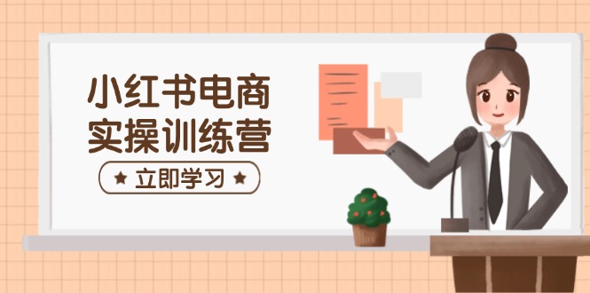 小红书电商实操训练营：涵盖开店、选品、笔记制作等，助你快速上手-万利网