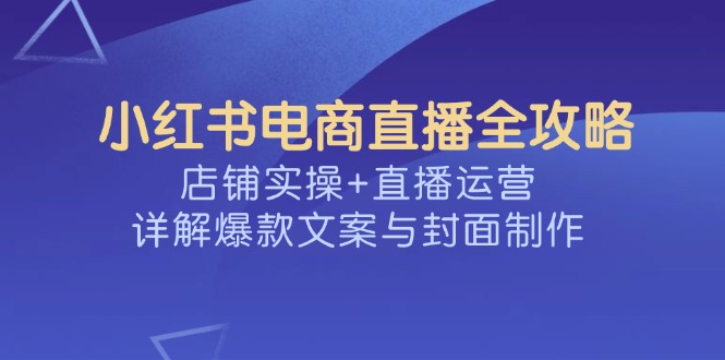小红书电商直播全攻略，店铺实操+直播运营，详解爆款文案与封面制作-万利网