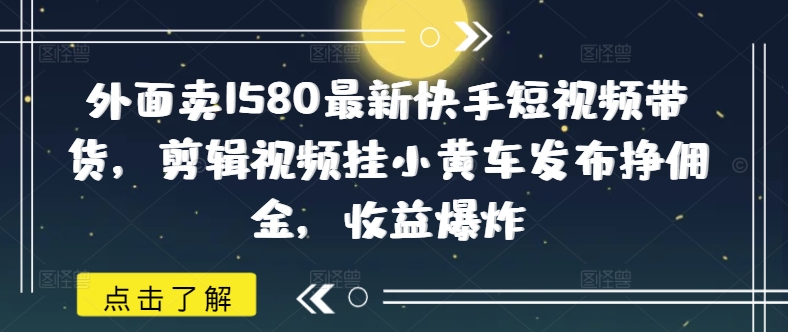外面卖1580最新快手短视频带货，剪辑视频挂小黄车发布挣佣金，收益爆炸-万利网
