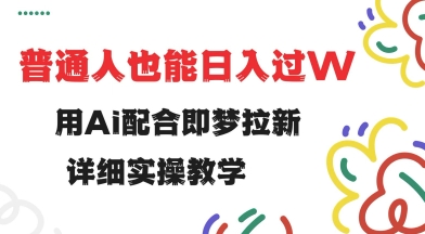 用ai配合即梦拉新，小白也能日入过w，详细实操教程【揭秘】-万利网
