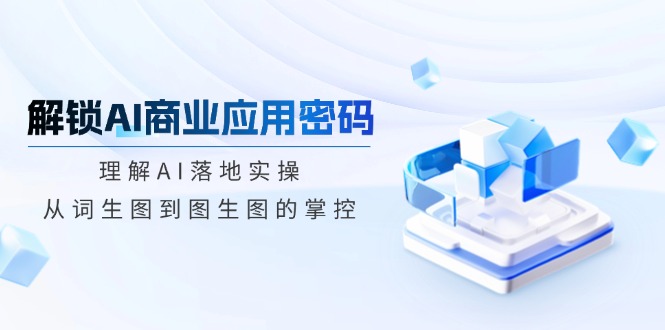 解锁AI商业应用密码：理解AI落地实操，从词生图到图生图的掌控-万利网