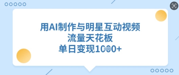 用AI制作与明星互动视频，流量天花板，单日变现多张-万利网