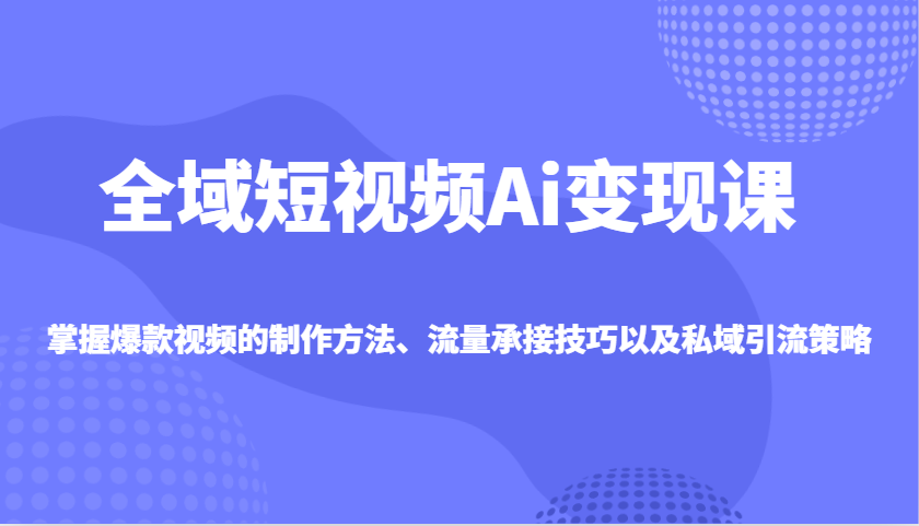 全域短视频Ai变现课，掌握爆款视频的制作方法、流量承接技巧以及私域引流策略-万利网