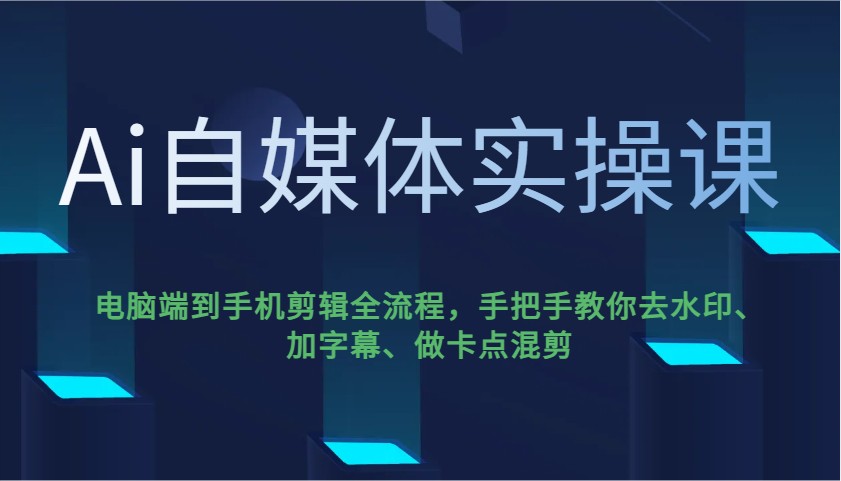 Ai自媒体实操课，电脑端到手机剪辑全流程，手把手教你去水印、加字幕、做卡点混剪-万利网