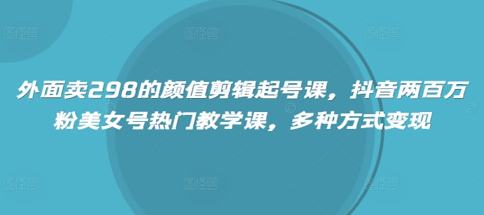 外面卖298的颜值剪辑起号课，抖音两百万粉美女号热门教学课，多种方式变现-万利网