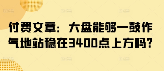 付费文章：大盘能够一鼓作气地站稳在3400点上方吗?-万利网