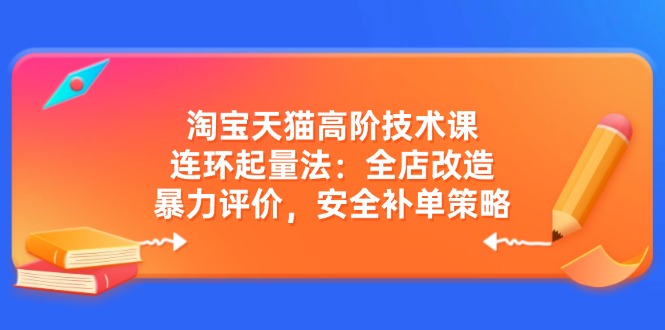 淘宝天猫高阶技术课：连环起量法：全店改造，暴力评价，安全补单策略-万利网