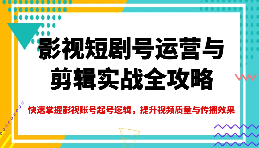 影视短剧号运营与剪辑实战全攻略，快速掌握影视账号起号逻辑，提升视频质量与传播效果-万利网