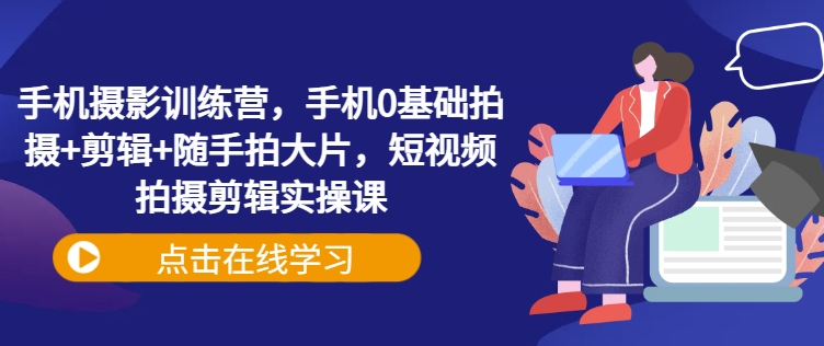 手机摄影训练营，手机0基础拍摄+剪辑+随手拍大片，短视频拍摄剪辑实操课-万利网