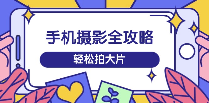 手机摄影全攻略，从拍摄到剪辑，训练营带你玩转短视频，轻松拍大片-万利网