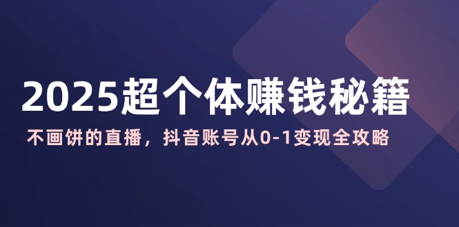 2025超个体赚钱秘籍：不画饼的直播，抖音账号从0-1变现全攻略-万利网