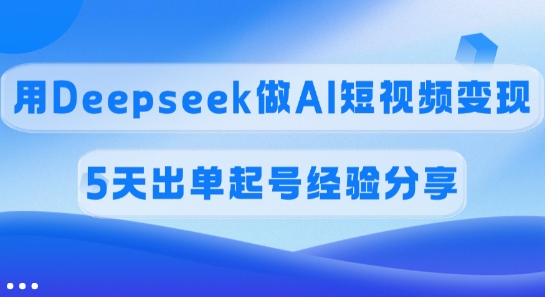 佣金45%，用Deepseek做AI短视频变现，5天出单起号经验分享-万利网