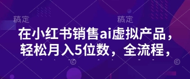小红书销售ai虚拟产品，轻松月入5位数，全流程，超细节变现过程，完全无卡点-万利网