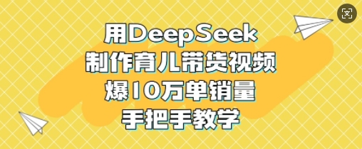 用DeepSeek制作育儿带货视频，爆10W单销量，手把手教学-万利网