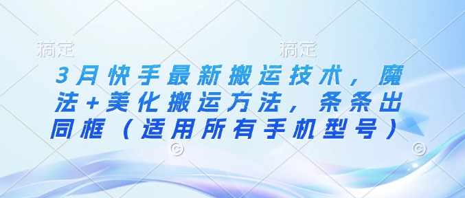 3月快手最新搬运技术，魔法+美化搬运方法，条条出同框(适用所有手机型号)-万利网