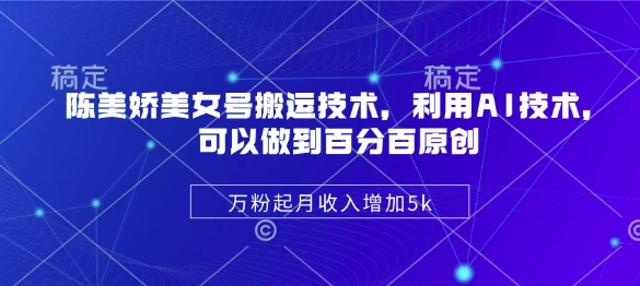 陈美娇美女号搬运技术，利用AI技术，可以做到百分百原创，万粉起月收入增加5k-万利网