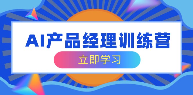 AI产品经理训练营，全面掌握核心知识体系，轻松应对求职转行挑战-万利网