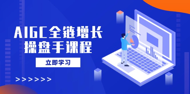 AIGC全链增长操盘手课程，从AI基础到私有化应用，轻松驾驭AI助力营销-万利网