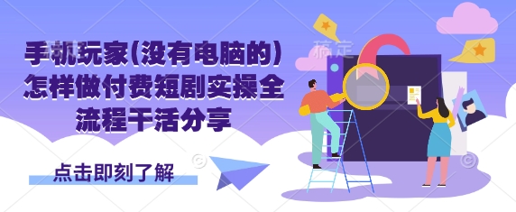 手机玩家(没有电脑的)怎样做付费短剧实操全流程干活分享-万利网