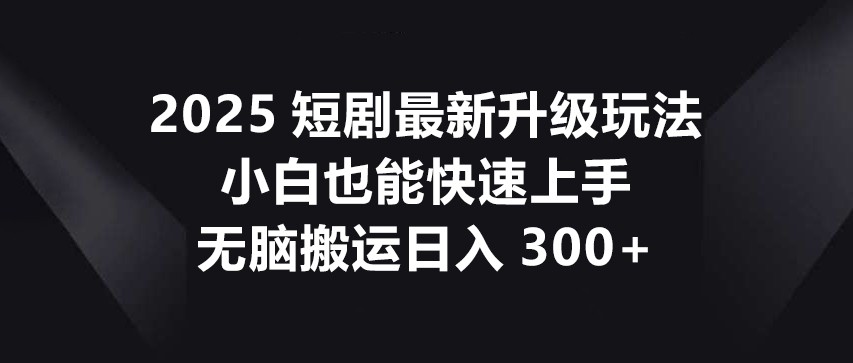 2025短剧最新升级玩法，小白也能快速上手，无脑搬运日入300+-万利网