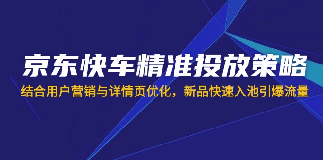 京东快车精准投放策略，结合用户营销与详情页优化，新品快速入池引爆流量-万利网