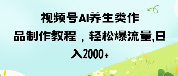 视频号ai养生类作品制作教程，轻松爆流量，日入数张-万利网