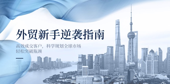 外贸新手逆袭指南：高效成交客户，科学规划全球市场，轻松突破瓶颈-万利网
