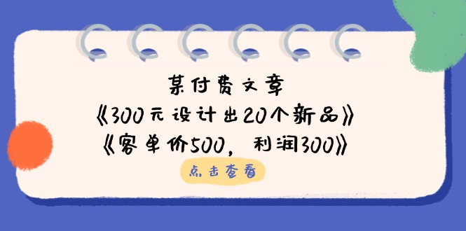 某付费文章：《300元设计出20个新品》+《客单价500，利润300》-万利网