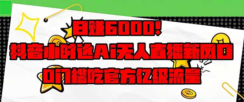 日赚6000+！抖音小时达Ai无人直播躺赚新风口，0门槛吃官方亿级流量！-万利网