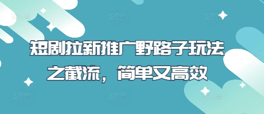 短剧拉新推广野路子玩法之截流，简单又高效-万利网