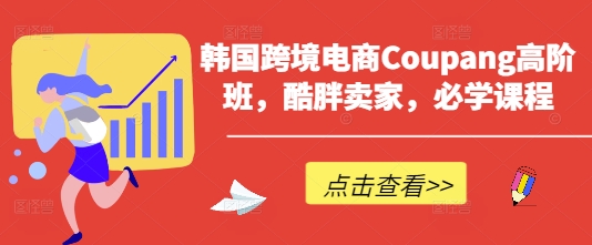韩国跨境电商Coupang高阶班，酷胖卖家，必学课程-万利网