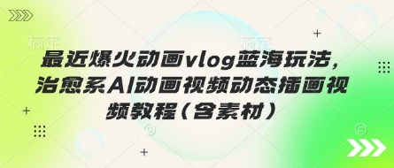 最近爆火动画vlog蓝海玩法，治愈系AI动画视频动态插画视频教程(含素材)-万利网