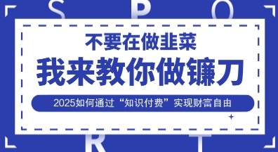 韭菜生涯终结者，我来教你做镰刀，2025如何通过“知识付费”实现财F自由【揭秘】-万利网