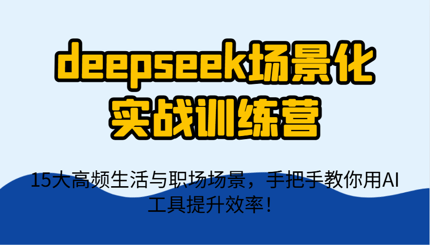 deepseek场景化实战训练营，15大高频生活与职场场景，手把手教你用AI工具提升效率！-万利网