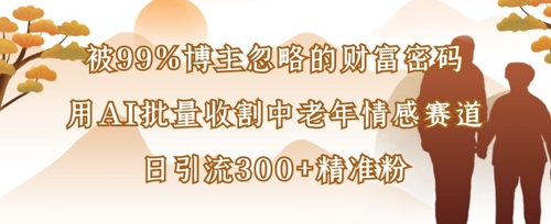 被99%博主忽略的财富密码：用AI批量收割中老年情感赛道，日引流300+精准粉-万利网