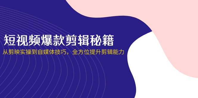 短视频爆款剪辑秘籍，从剪映实操到自媒体技巧，全方位提升剪辑能力-万利网