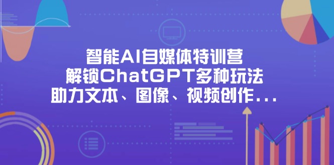智能AI自媒体特训营，解锁ChatGPT多种玩法，助力文本、图像、视频创作…-万利网