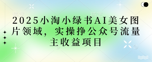2025小绿书AI美女图片领域，实操挣公众号流量主收益项目-万利网