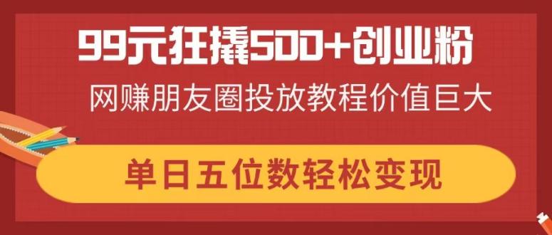 99元狂撬500+创业粉，网赚朋友圈投放教程价值巨大，单日五位数轻松变现-万利网