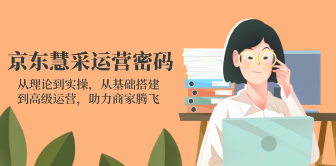京东慧采运营密码：从理论到实操，从基础搭建到高级运营，助力商家腾飞-万利网