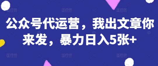 公众号代运营，我出文章你来发，暴力日入5张+【揭秘】-万利网